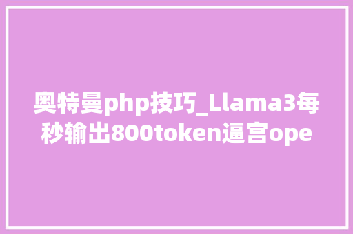 奥特曼php技巧_Llama3每秒输出800token逼宫openAI下周奥特曼生日或放出GPT5