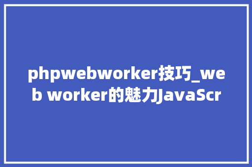 phpwebworker技巧_web worker的魅力JavaScript中的web worker运用实践