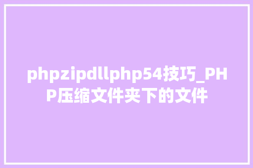 phpzipdllphp54技巧_PHP压缩文件夹下的文件