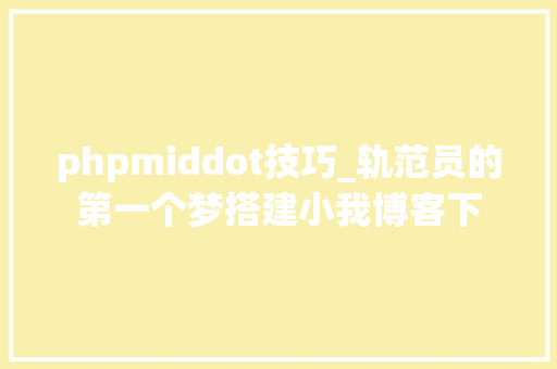 phpmiddot技巧_轨范员的第一个梦搭建小我博客下