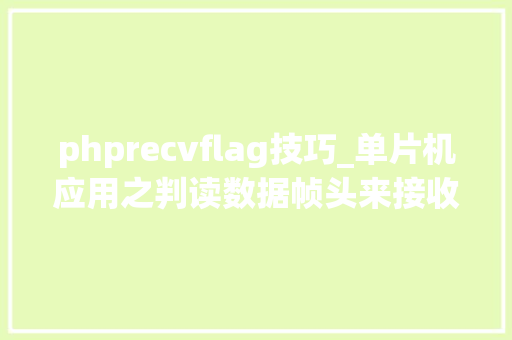 phprecvflag技巧_单片机应用之判读数据帧头来接收一串数据的串口通信轨范代码