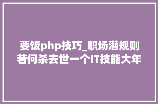 要饭php技巧_职场潜规则若何杀去世一个IT技能大年夜牛