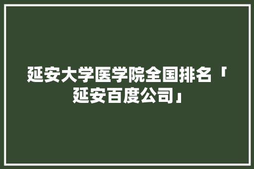 延安大学医学院全国排名「延安百度公司」