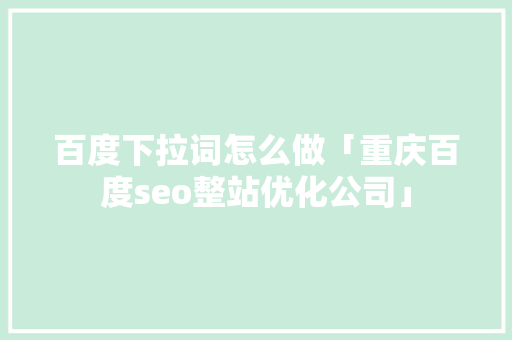 百度下拉词怎么做「重庆百度seo整站优化公司」