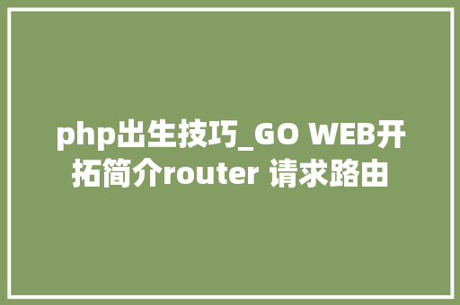 php出生技巧_GO WEB开拓简介router 请求路由