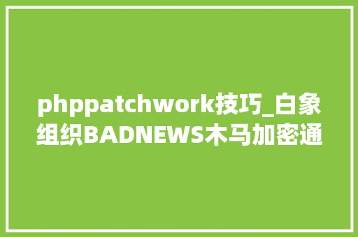 phppatchwork技巧_白象组织BADNEWS木马加密通信分析总结申报