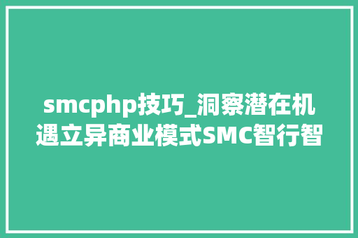 smcphp技巧_洞察潜在机遇立异商业模式SMC智行智能共享出行 第二期计策研讨会成功召开