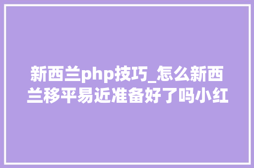 新西兰php技巧_怎么新西兰移平易近准备好了吗小红书博主带你玩转新西兰