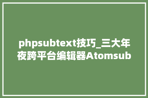 phpsubtext技巧_三大年夜跨平台编辑器Atomsublimevscode 比拟