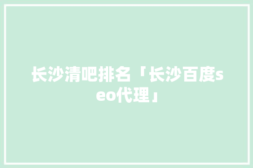 长沙清吧排名「长沙百度seo代理」