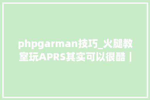 phpgarman技巧_火腿教室玩APRS其实可以很酷｜一文搞懂自动数据包申报系统怎么玩