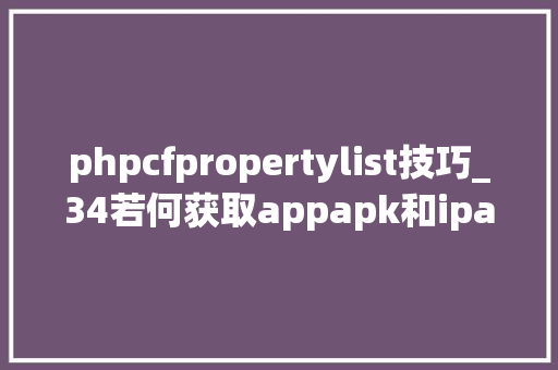 phpcfpropertylist技巧_34若何获取appapk和ipa中的本钱