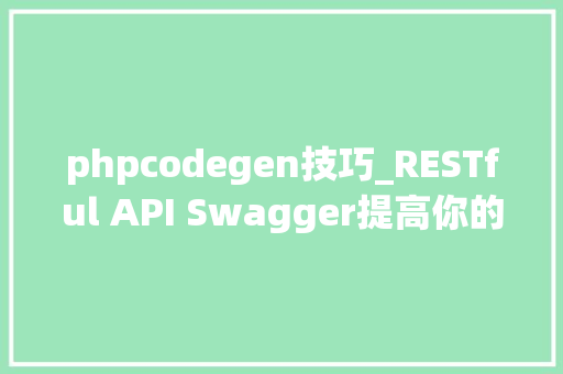 phpcodegen技巧_RESTful API Swagger提高你的 API 文档和开拓效率