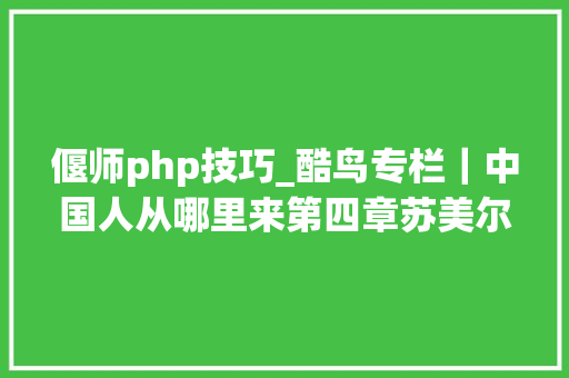 偃师php技巧_酷鸟专栏｜中国人从哪里来第四章苏美尔与中国建筑篇