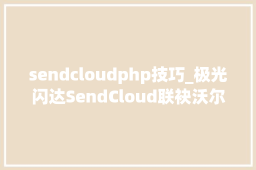 sendcloudphp技巧_极光闪达SendCloud联袂沃尔沃建筑设备 助其提升运营效率