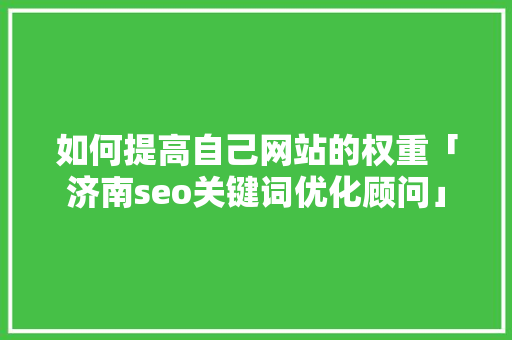 如何提高自己网站的权重「济南seo关键词优化顾问」