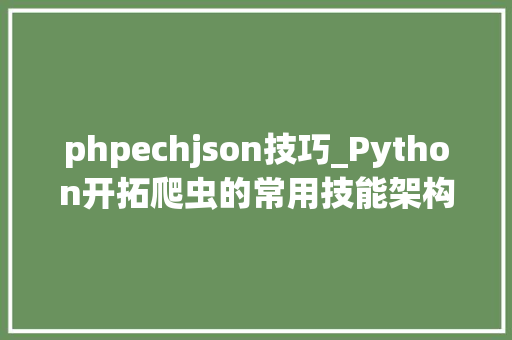 phpechjson技巧_Python开拓爬虫的常用技能架构