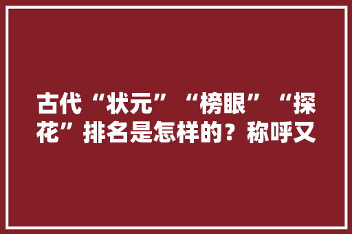 古代“状元”“榜眼”“探花”排名是怎样的？称呼又是怎样来的「百度seo排名优化提升方案」
