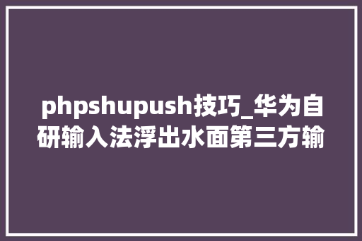 phpshupush技巧_华为自研输入法浮出水面第三方输入法没人爱了