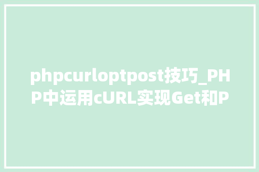phpcurloptpost技巧_PHP中运用cURL实现Get和Post请求的方法最全