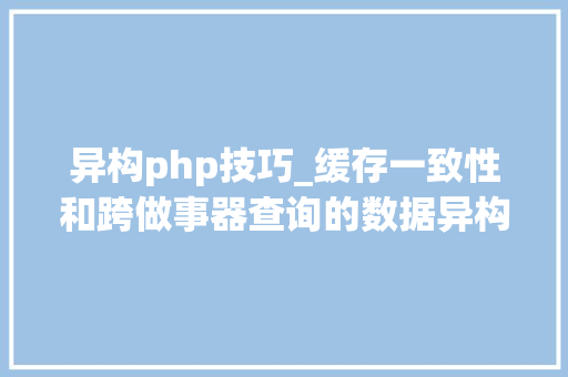 异构php技巧_缓存一致性和跨做事器查询的数据异构解决筹划canal