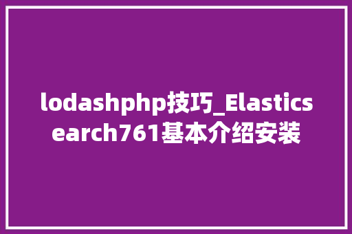 lodashphp技巧_Elasticsearch761基本介绍安装