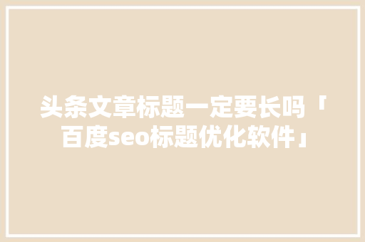 头条文章标题一定要长吗「百度seo标题优化软件」