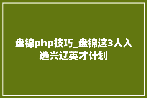 盘锦php技巧_盘锦这3人入选兴辽英才计划