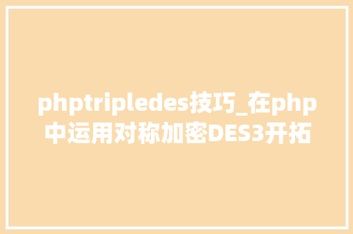 phptripledes技巧_在php中运用对称加密DES3开拓银行卡绑定实名验证