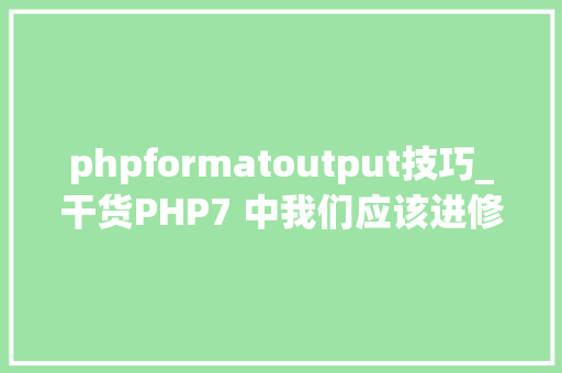 phpformatoutput技巧_干货PHP7 中我们应该进修会用的新特点