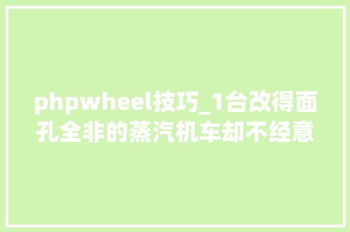 phpwheel技巧_1台改得面孔全非的蒸汽机车却不经意间让中国产蒸汽机车出口美国