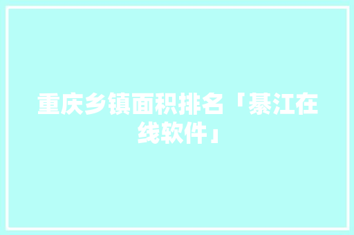重庆乡镇面积排名「綦江在线软件」