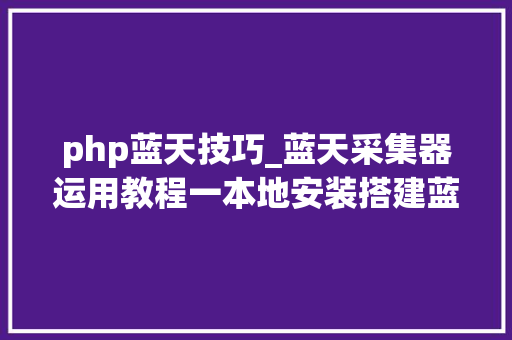 php蓝天技巧_蓝天采集器运用教程一本地安装搭建蓝天采集器