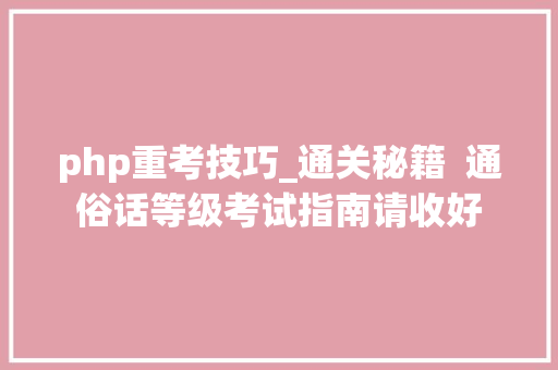 php重考技巧_通关秘籍  通俗话等级考试指南请收好