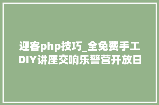 迎客php技巧_全免费手工DIY讲座交响乐警营开放日错过等一年