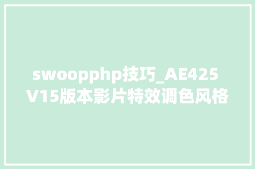 swoopphp技巧_AE425 V15版本影片特效调色风格本钱视频素材AE调色PR调色预设