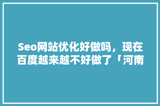 Seo网站优化好做吗，现在百度越来越不好做了「河南百度seo推广优化方案」