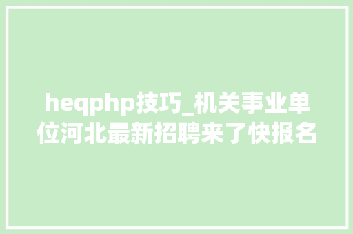 heqphp技巧_机关事业单位河北最新招聘来了快报名