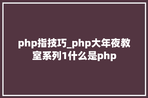 php指技巧_php大年夜教室系列1什么是php