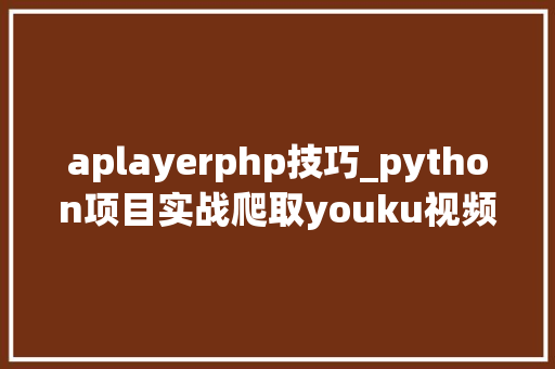 aplayerphp技巧_python项目实战爬取youku视频播放链接