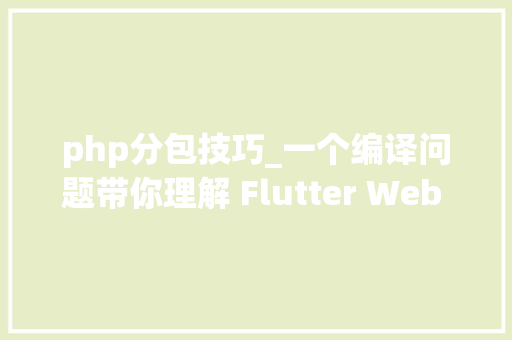 php分包技巧_一个编译问题带你理解 Flutter Web 的打包构建和分包实现