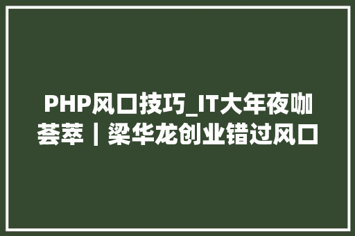 PHP风口技巧_IT大年夜咖荟萃｜梁华龙创业错过风口学PHP开启新寰宇