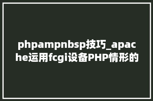 phpampnbsp技巧_apache运用fcgi设备PHP情形的步骤