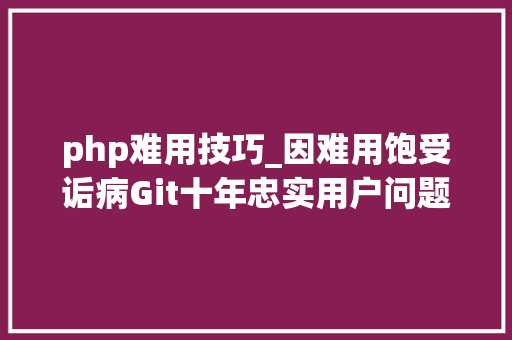 php难用技巧_因难用饱受诟病Git十年忠实用户问题不在对象在运用者
