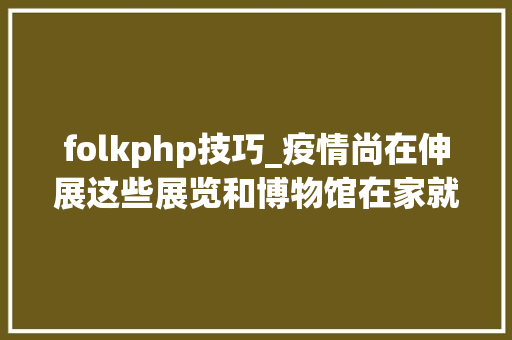 folkphp技巧_疫情尚在伸展这些展览和博物馆在家就能看