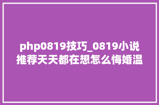 php0819技巧_0819小说推荐天天都在想怎么悔婚温柔控制