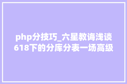php分技巧_六星教诲浅谈618下的分库分表一场高级PHP轨范员的技能攻坚战