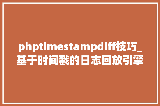 phptimestampdiff技巧_基于时间戳的日志回放引擎
