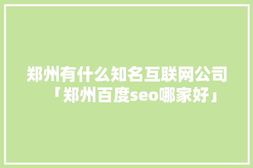 郑州有什么知名互联网公司「郑州百度seo哪家好」