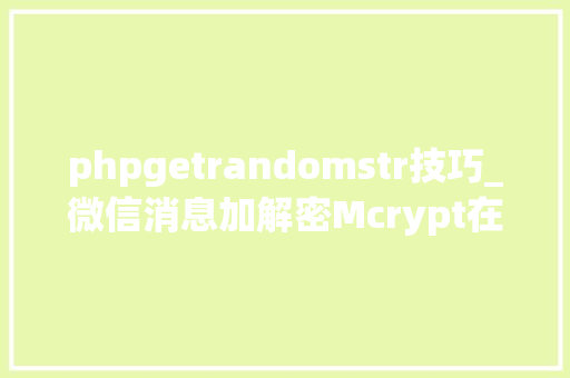 phpgetrandomstr技巧_微信消息加解密Mcrypt在php72中废弃与open_ssl替代解决筹划